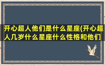 开心超人他们是什么星座(开心超人几岁什么星座什么性格和他们 🐺 )